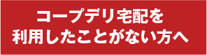 コープデリを利用したことがない方へ