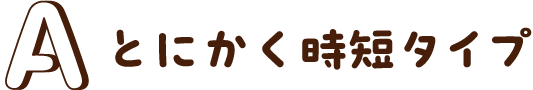 とにかく時短タイプ
