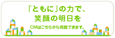 「ともに」の力で、笑顔の明日を CMはこちらから視聴できます。