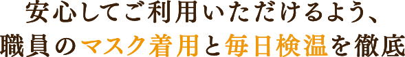 安心してご利用いただけるよう、 職員のマスク着用を徹底