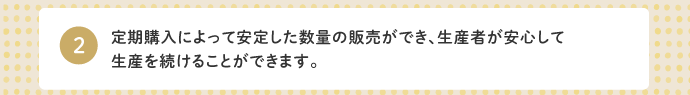 2.定期購入によって安定した数量の販売ができ、生産者が安心して生産を続けることができます。