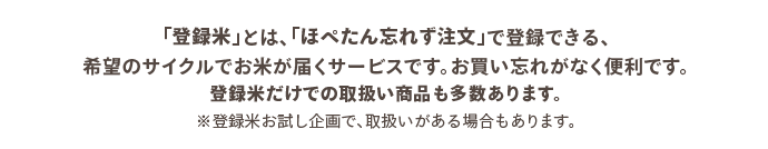 「登録米」とは、「ほぺたん忘れず注文」で登録できる、希望のサイクルでお米が届くサービスです。