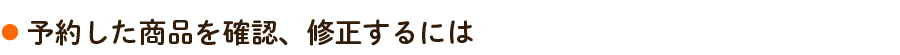 予約した商品を確認、修正するには