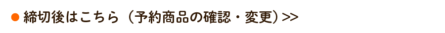 締切後はこちら（予約商品の確認・変更）