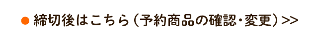 締切後はこちら（予約商品の確認・変更）