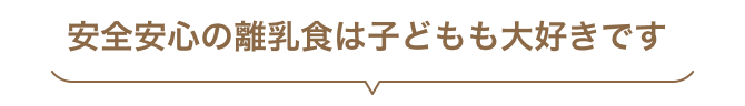 安全安心の離乳食は子どもも大好きです