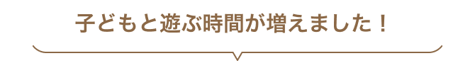 子どもと遊ぶ時間が増えました！