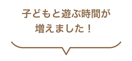 子どもと遊ぶ時間が増えました！