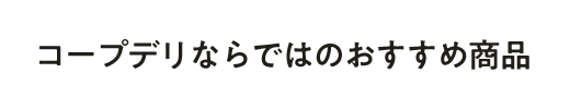 コープデリならではのおすすめ商品